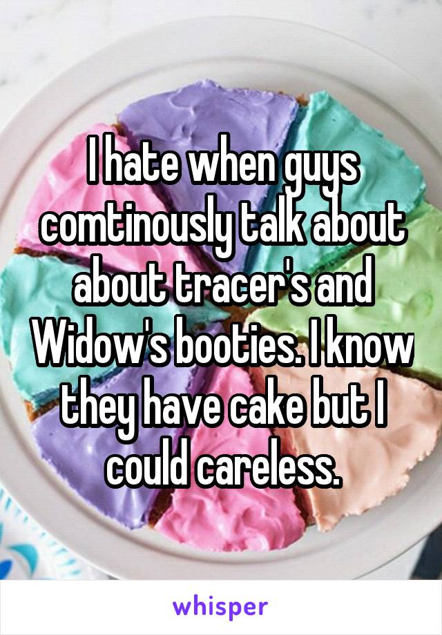 I hate when guys comtinously talk about about tracer's and Widow's booties. I know they have cake but I could careless.