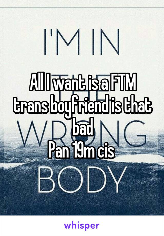 All I want is a FTM trans boyfriend is that bad
Pan 19m cis 