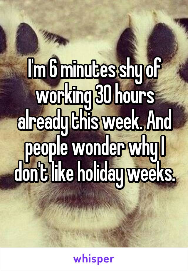 I'm 6 minutes shy of working 30 hours already this week. And people wonder why I don't like holiday weeks. 