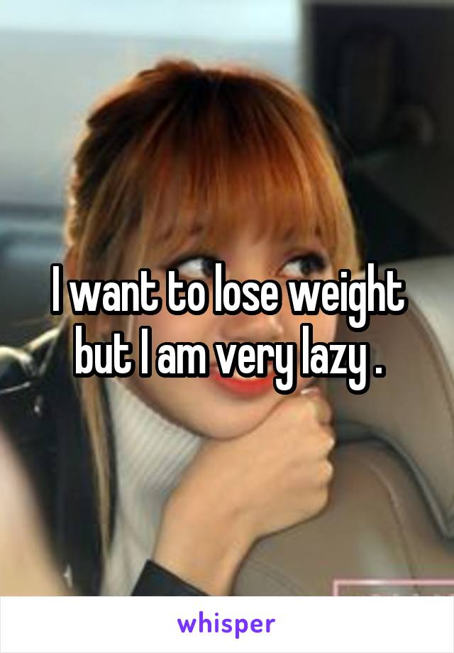 I want to lose weight but I am very lazy .