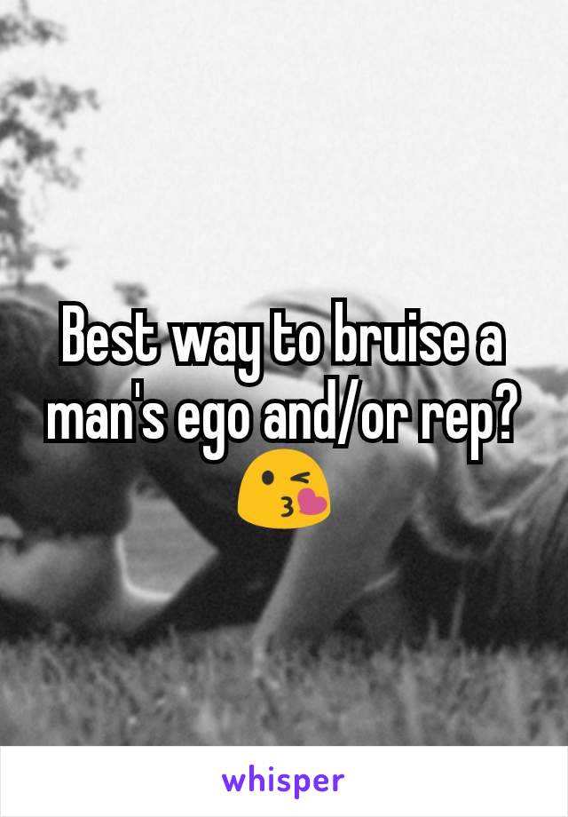 Best way to bruise a man's ego and/or rep? 😘