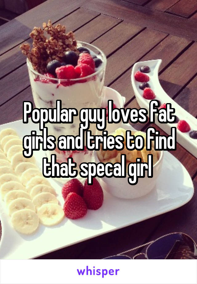 Popular guy loves fat girls and tries to find that specal girl 