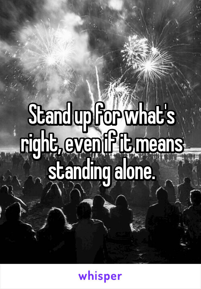 Stand up for what's right, even if it means standing alone.