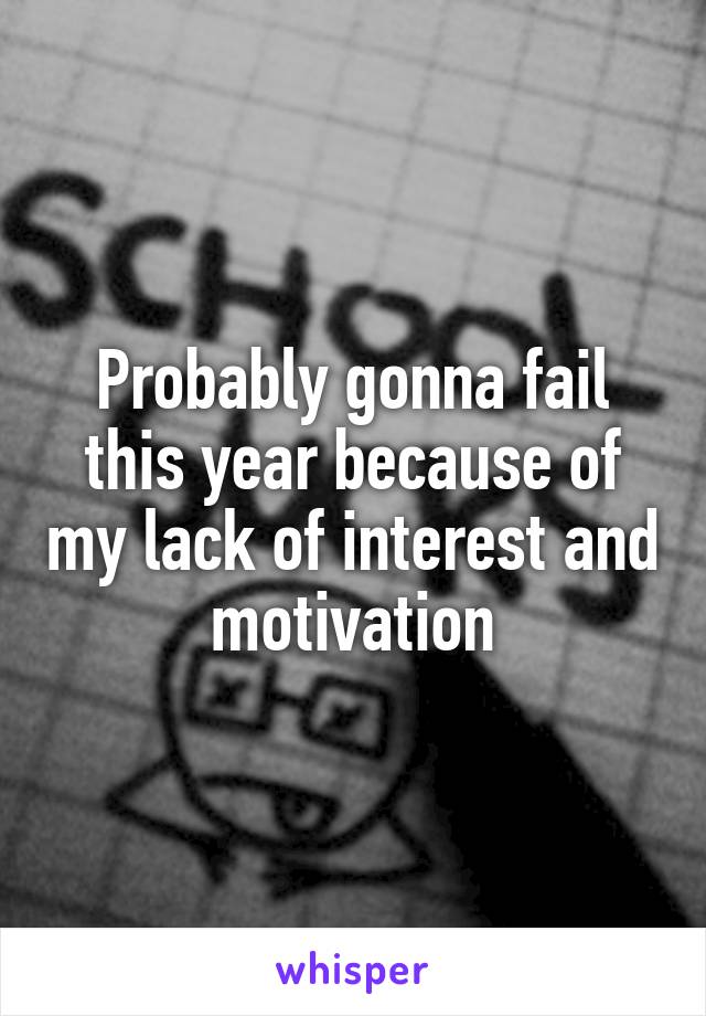 Probably gonna fail this year because of my lack of interest and motivation