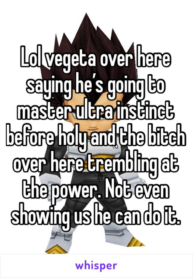 Lol vegeta over here saying he’s going to master ultra instinct before holy and the bitch over here trembling at the power. Not even showing us he can do it. 