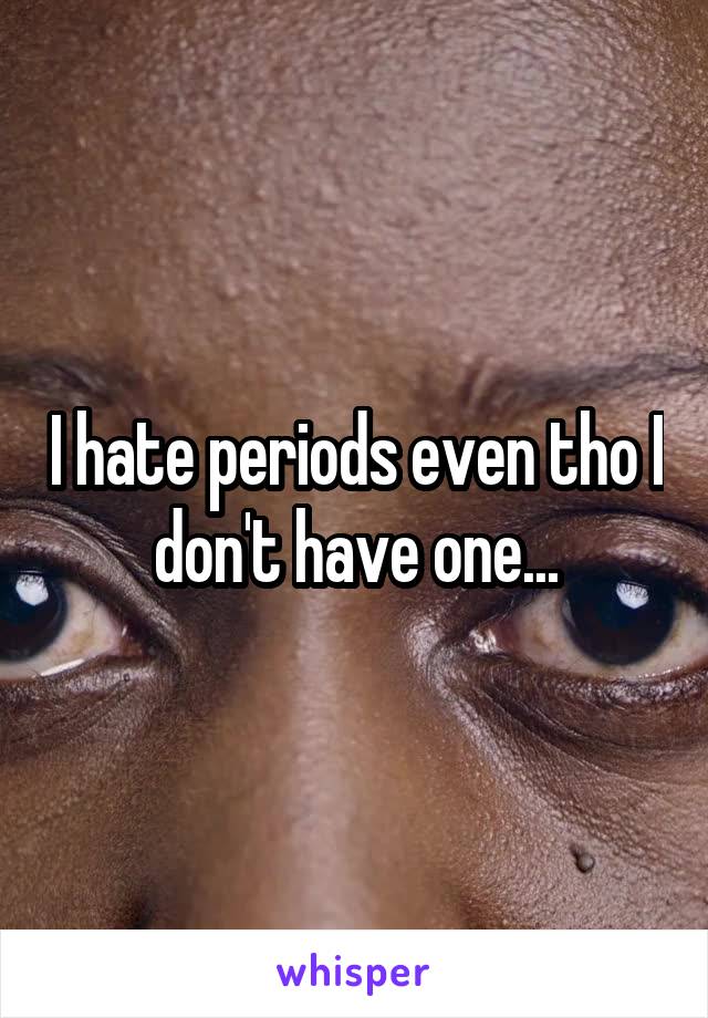 I hate periods even tho I don't have one...