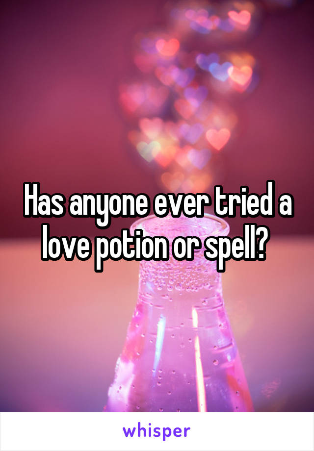 Has anyone ever tried a love potion or spell? 