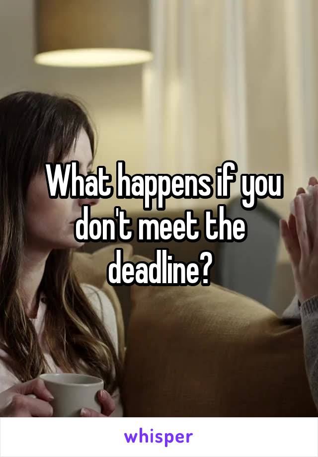  What happens if you don't meet the deadline?