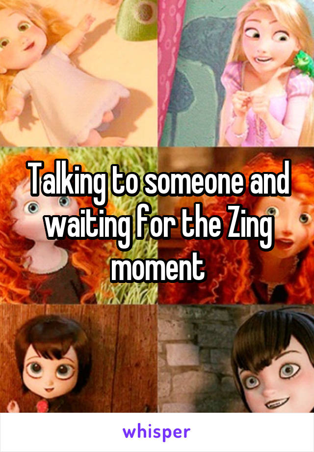 Talking to someone and waiting for the Zing moment