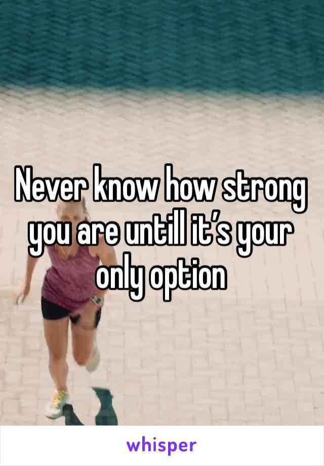 Never know how strong you are untill it’s your only option 