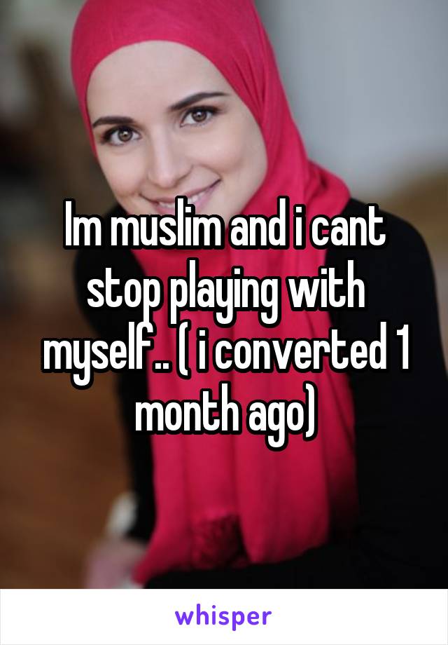 Im muslim and i cant stop playing with myself.. ( i converted 1 month ago)