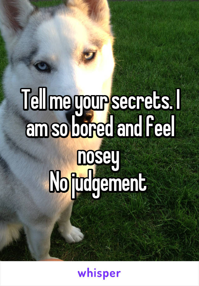 Tell me your secrets. I am so bored and feel nosey 
No judgement 