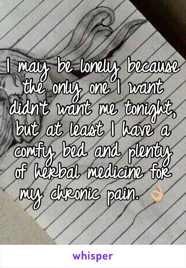 I may be lonely because the only one I want didn't want me tonight, but at least I have a comfy bed and plenty of herbal medicine for my chronic pain. 👌🏼