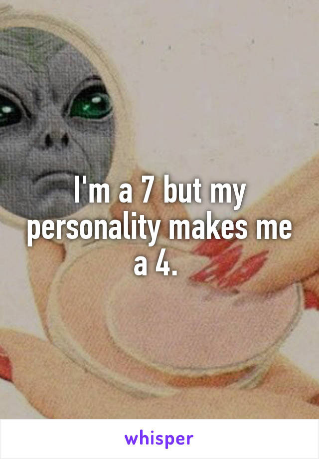 I'm a 7 but my personality makes me a 4. 