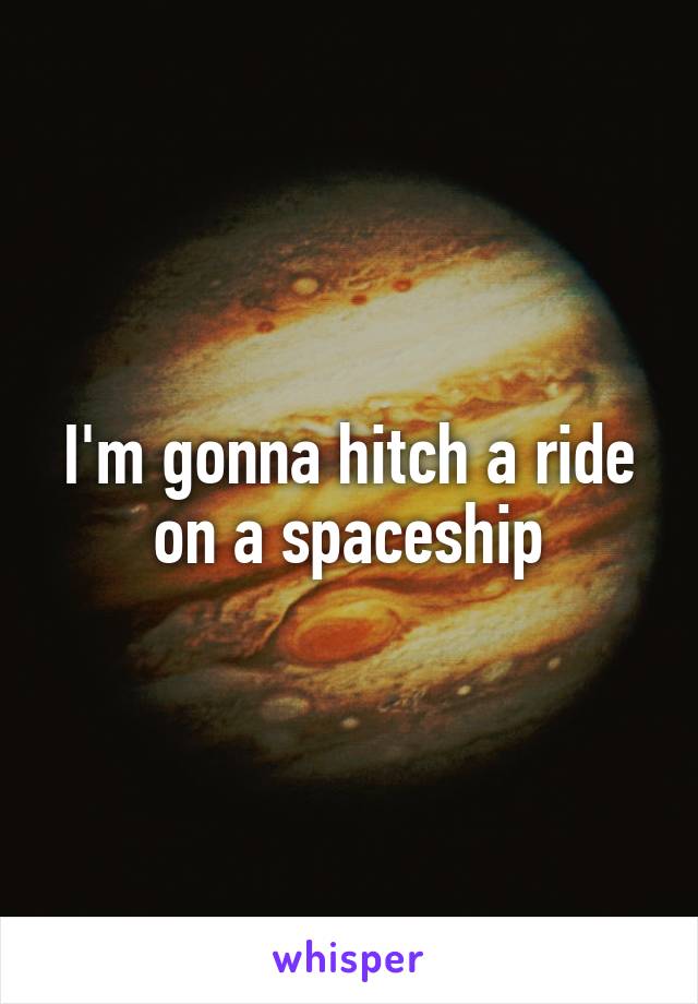 I'm gonna hitch a ride on a spaceship