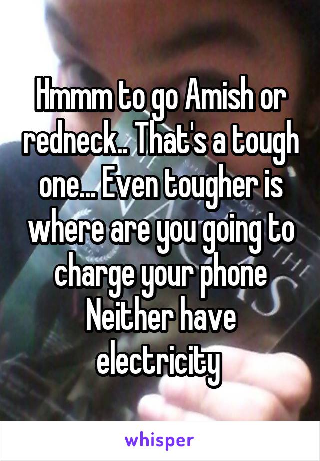 Hmmm to go Amish or redneck.. That's a tough one... Even tougher is where are you going to charge your phone
Neither have electricity 