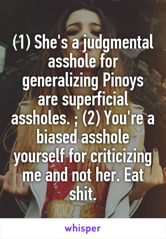 (1) She's a judgmental asshole for generalizing Pinoys are superficial assholes. ; (2) You're a biased asshole yourself for criticizing me and not her. Eat shit.