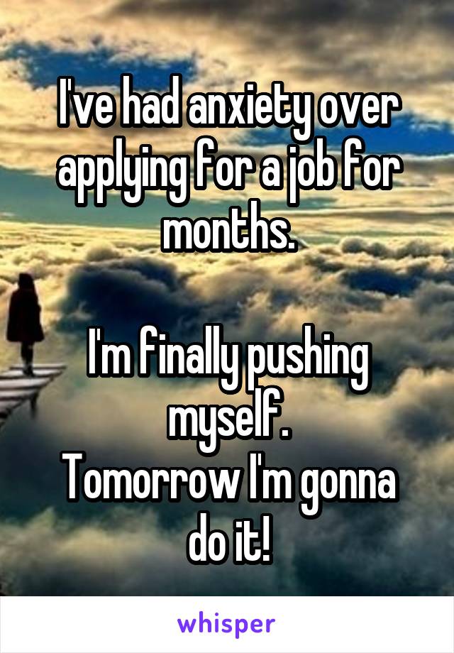 I've had anxiety over applying for a job for months.

I'm finally pushing myself.
Tomorrow I'm gonna do it!