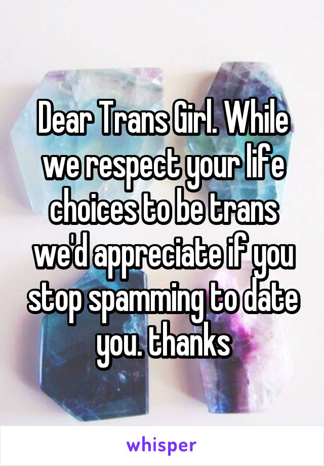 Dear Trans Girl. While we respect your life choices to be trans we'd appreciate if you stop spamming to date you. thanks