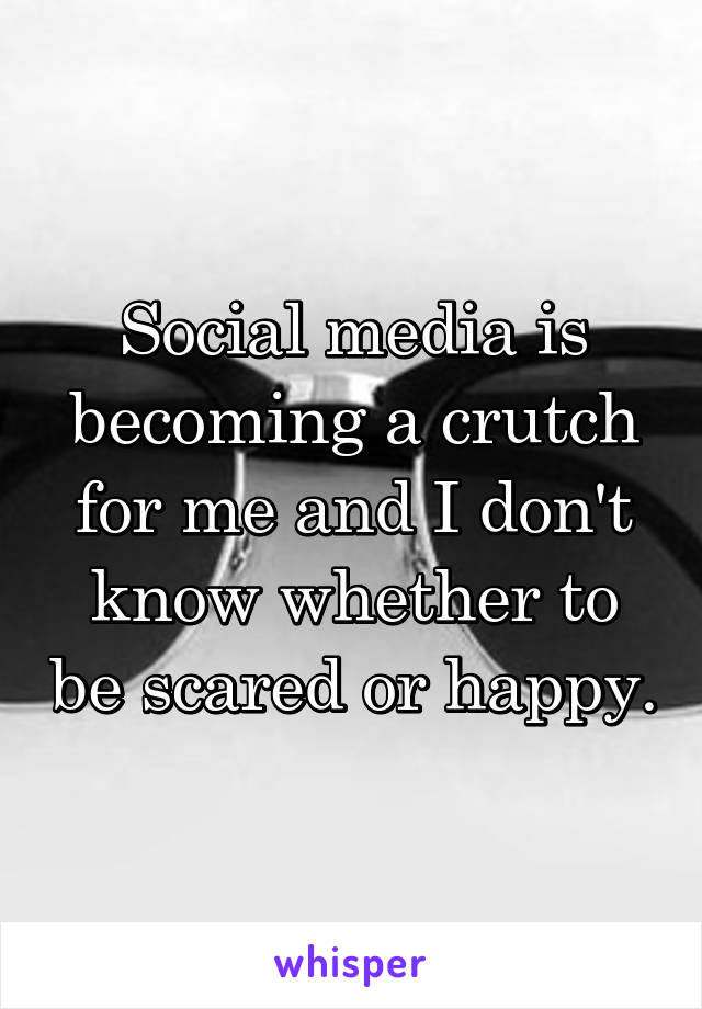 Social media is becoming a crutch for me and I don't know whether to be scared or happy.