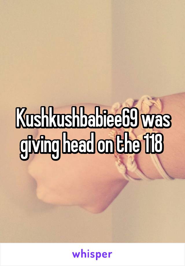 Kushkushbabiee69 was giving head on the 118 