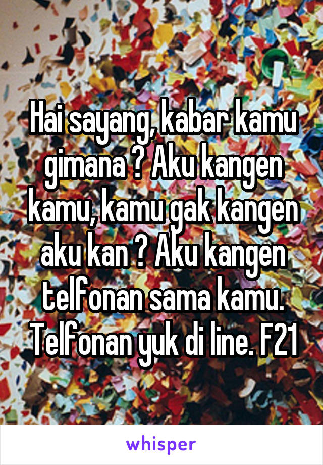 Hai sayang, kabar kamu gimana ? Aku kangen kamu, kamu gak kangen aku kan ? Aku kangen telfonan sama kamu. Telfonan yuk di line. F21