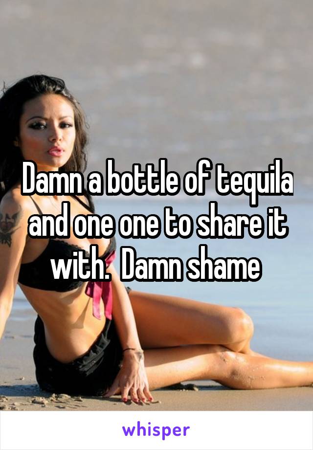 Damn a bottle of tequila and one one to share it with.  Damn shame 