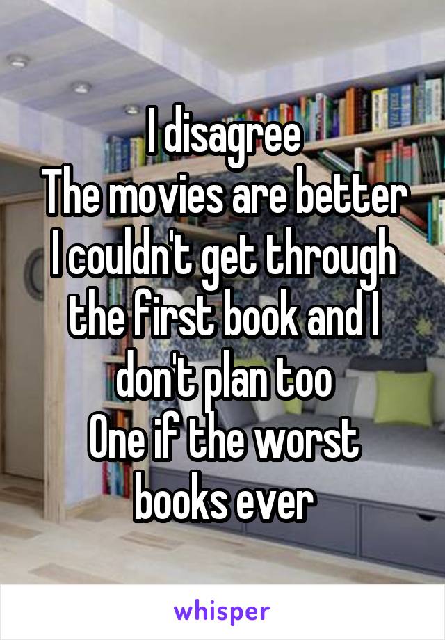 I disagree
The movies are better
I couldn't get through the first book and I don't plan too
One if the worst books ever