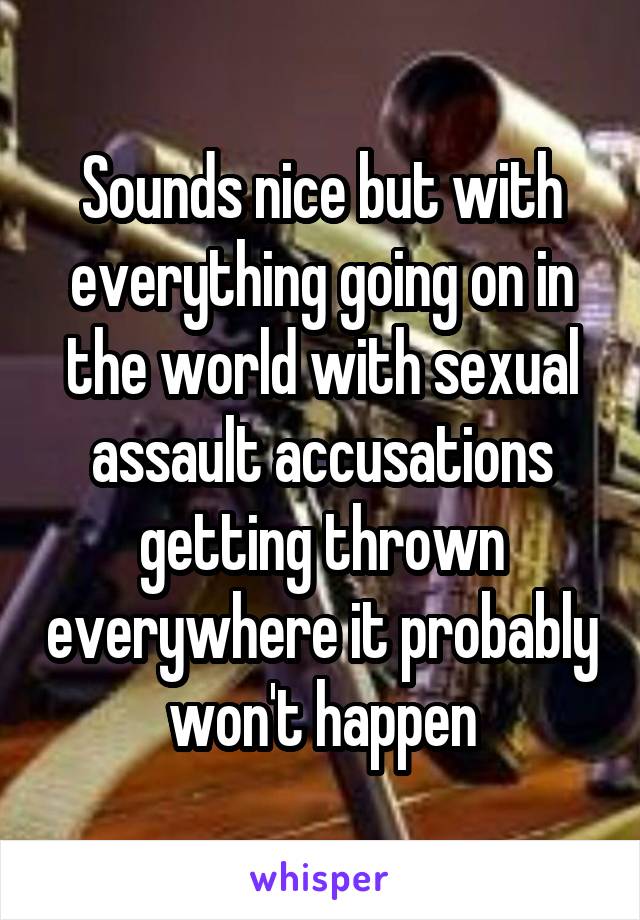 Sounds nice but with everything going on in the world with sexual assault accusations getting thrown everywhere it probably won't happen