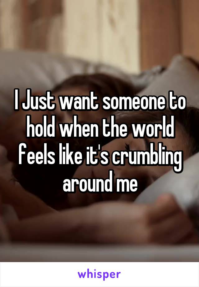 I Just want someone to hold when the world feels like it's crumbling around me