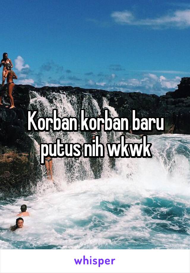 Korban korban baru putus nih wkwk