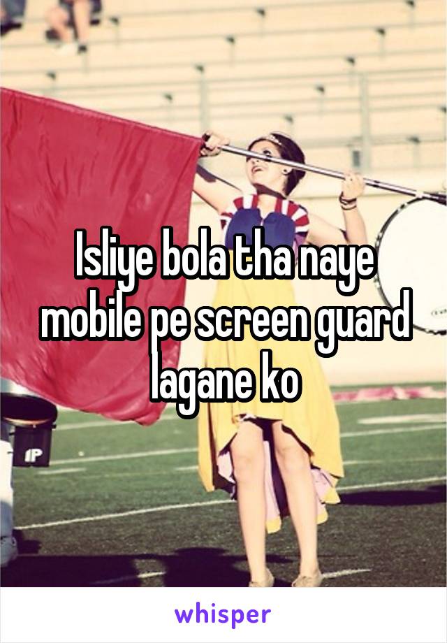 Isliye bola tha naye mobile pe screen guard lagane ko