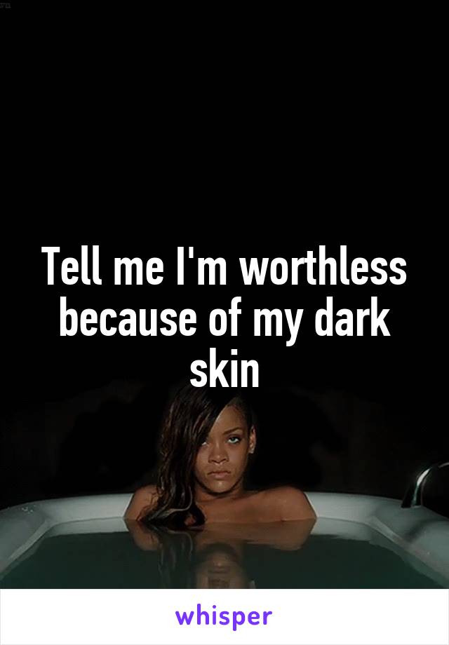 Tell me I'm worthless because of my dark skin