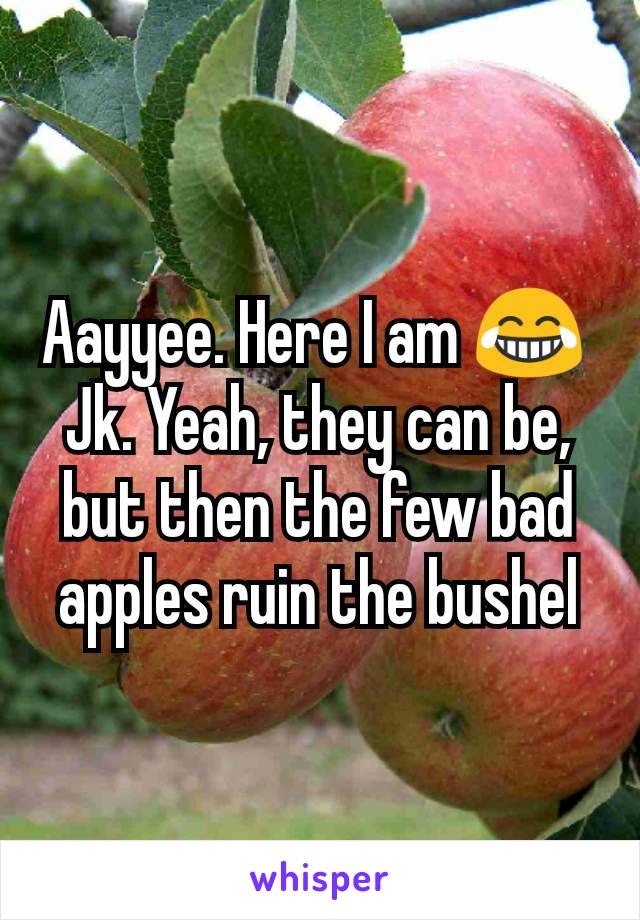 Aayyee. Here I am 😂 
Jk. Yeah, they can be, but then the few bad apples ruin the bushel