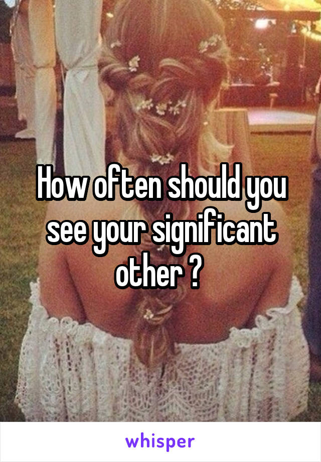 How often should you see your significant other ? 