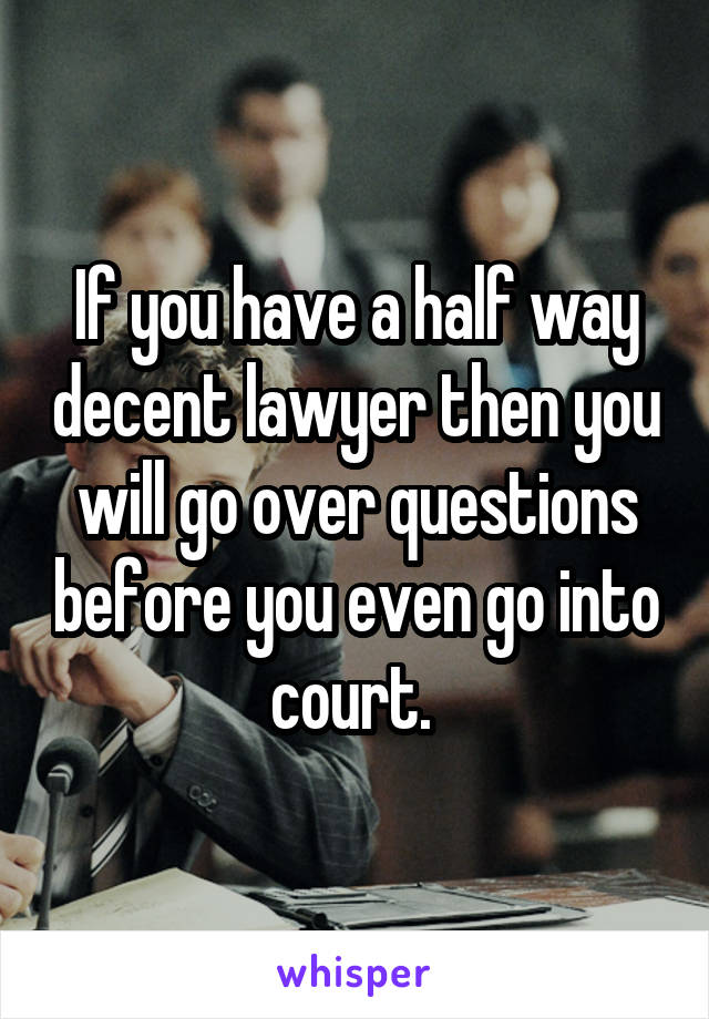 If you have a half way decent lawyer then you will go over questions before you even go into court. 