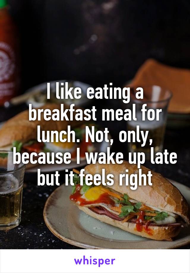 I like eating a breakfast meal for lunch. Not, only, because I wake up late but it feels right