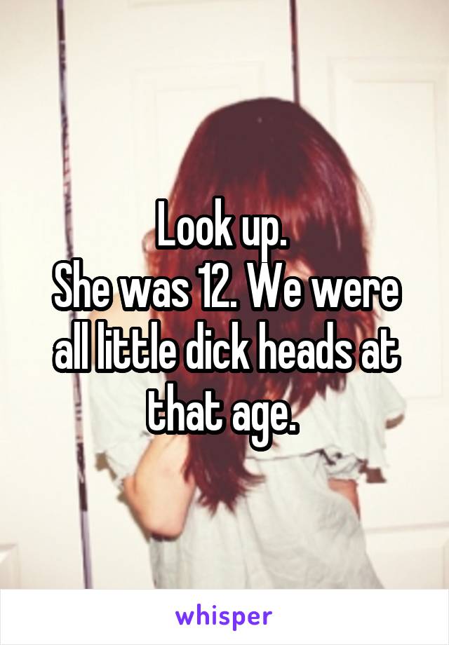 Look up. 
She was 12. We were all little dick heads at that age. 