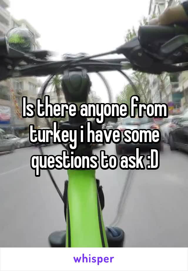 Is there anyone from turkey i have some questions to ask :D