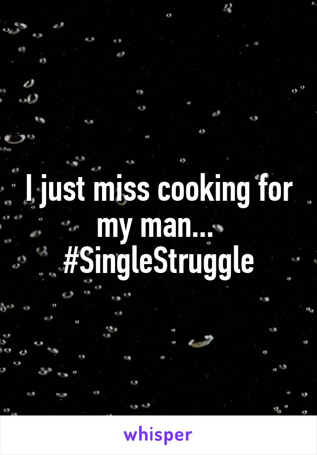 I just miss cooking for my man... 
#SingleStruggle