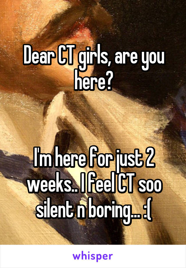 Dear CT girls, are you here?


I'm here for just 2 weeks.. I feel CT soo silent n boring... :(