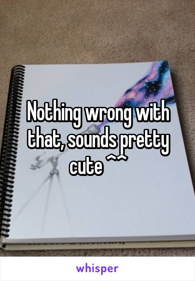 Nothing wrong with that, sounds pretty cute ^^