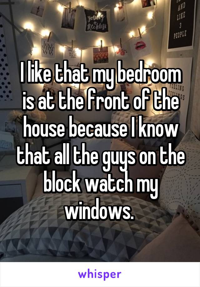 I like that my bedroom is at the front of the house because I know that all the guys on the block watch my windows. 