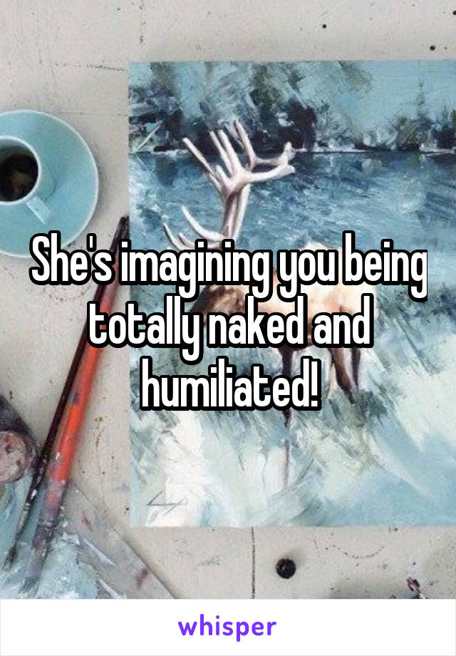 She's imagining you being totally naked and humiliated!