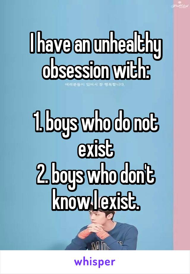 I have an unhealthy obsession with:

1. boys who do not exist
2. boys who don't know I exist.
