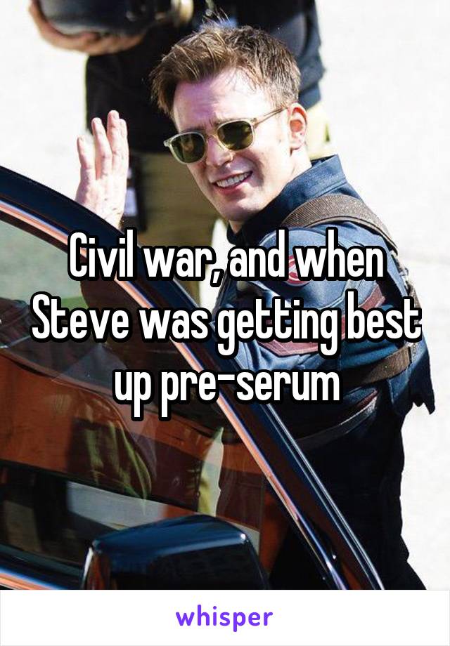 Civil war, and when Steve was getting best up pre-serum