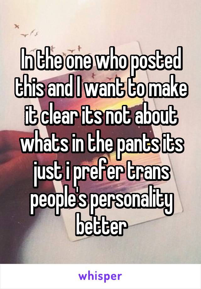 In the one who posted this and I want to make it clear its not about whats in the pants its just i prefer trans people's personality better