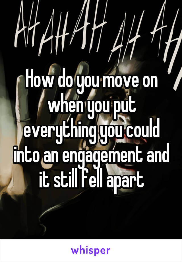 How do you move on when you put everything you could into an engagement and it still fell apart