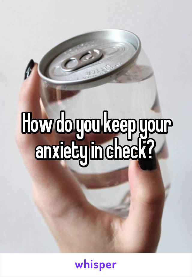 How do you keep your anxiety in check? 