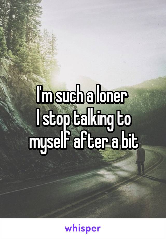 I'm such a loner 
I stop talking to myself after a bit